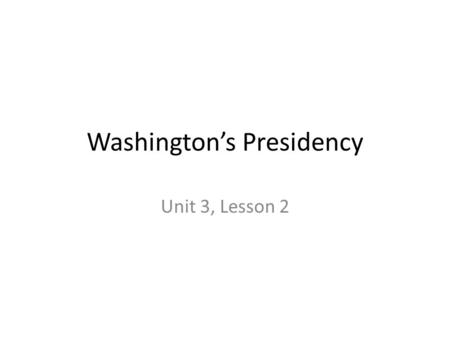 Washington’s Presidency Unit 3, Lesson 2. Essential Idea America became economically stable but politically divided under Washington, and it faced foreign.