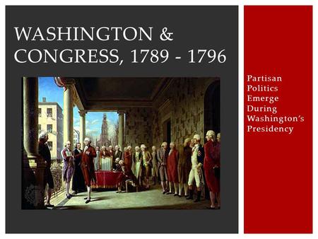 Partisan Politics Emerge During Washington’s Presidency WASHINGTON & CONGRESS, 1789 - 1796.