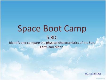 Space Boot Camp 5.8D: Identify and compare the physical characteristics of the Sun, Earth and Moon. MS ?’s start on #55.