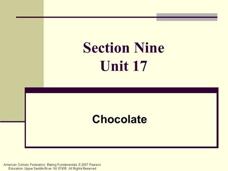 American Culinary Federation: Baking Fundamentals © 2007 Pearson Education. Upper Saddle River, NJ 07458. All Rights Reserved Section Nine Unit 17 Chocolate.