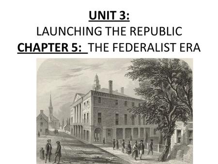 UNIT 3: LAUNCHING THE REPUBLIC CHAPTER 5: THE FEDERALIST ERA.