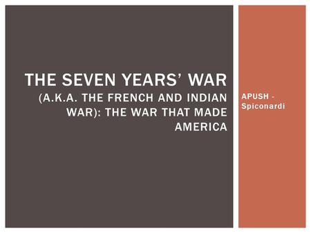 APUSH - Spiconardi THE SEVEN YEARS’ WAR (A.K.A. THE FRENCH AND INDIAN WAR): THE WAR THAT MADE AMERICA.