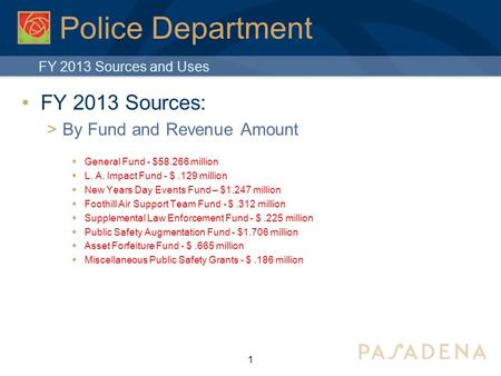 1 Police Department FY 2013 Sources:  By Fund and Revenue Amount  General Fund - $58.266 million  L. A. Impact Fund - $.129 million  New Years Day.