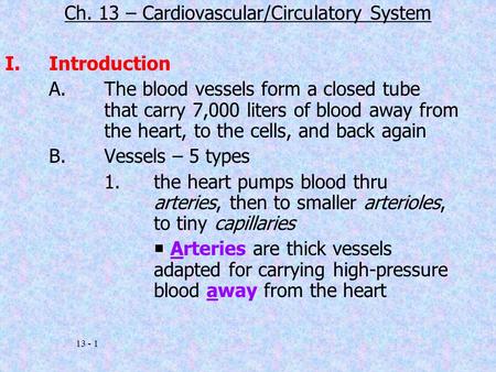13 - 1 Ch. 13 – Cardiovascular/Circulatory System I.Introduction A.The blood vessels form a closed tube that carry 7,000 liters of blood away from the.