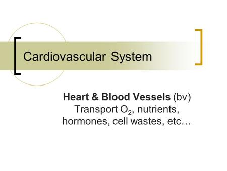 Cardiovascular System Heart & Blood Vessels (bv) Transport O 2, nutrients, hormones, cell wastes, etc…