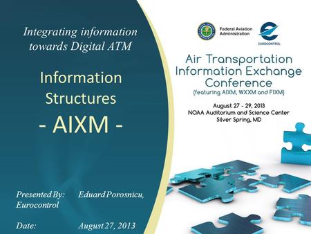 Integrating information towards Digital ATM Information Structures - AIXM - Presented By: Eduard Porosnicu, Eurocontrol Date:August 27, 2013.