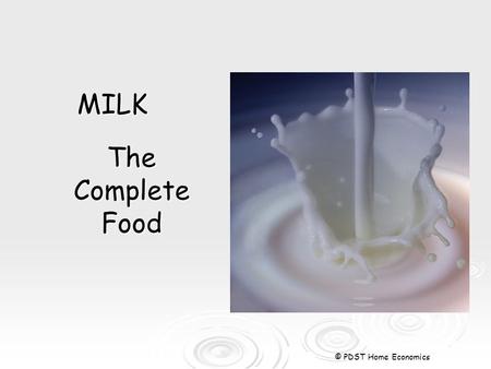 MILK The Complete Food © PDST Home Economics. Sources of Milk  Most milk we drink comes from cows.  Sheep and goats milk are also used  Soya milk is.
