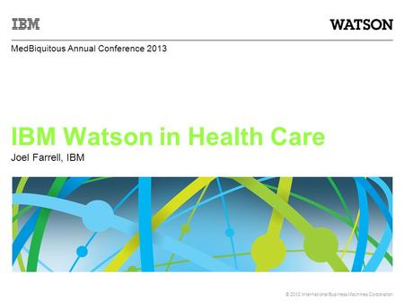 © 2012 International Business Machines Corporation IBM Watson in Health Care Joel Farrell, IBM MedBiquitous Annual Conference 2013.