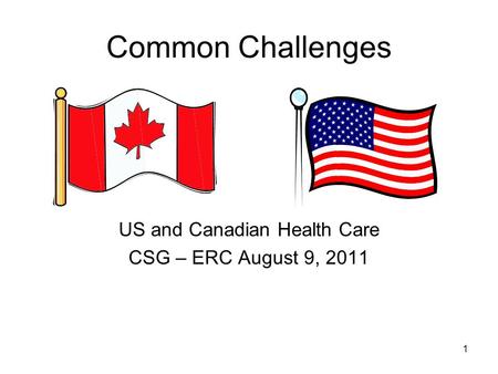 1 Common Challenges US and Canadian Health Care CSG – ERC August 9, 2011.