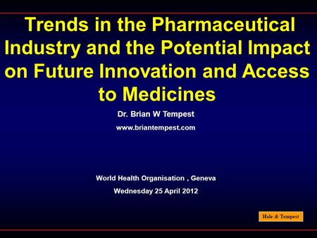 Hale & Tempest Trends in the Pharmaceutical Industry and the Potential Impact on Future Innovation and Access to Medicines Dr. Brian W Tempest www.briantempest.com.