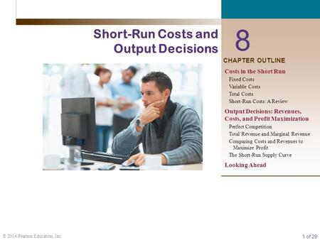 1 of 29 © 2014 Pearson Education, Inc. 8 Short-Run Costs and Output Decisions CHAPTER OUTLINE Costs in the Short Run Fixed Costs Variable Costs Total Costs.