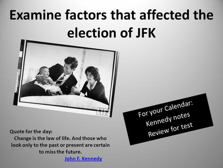 Examine factors that affected the election of JFK For your Calendar: Kennedy notes Review for test Quote for the day: Change is the law of life. And those.