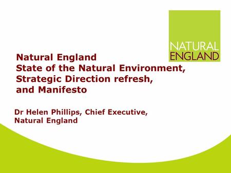 Natural England State of the Natural Environment, Strategic Direction refresh, and Manifesto Dr Helen Phillips, Chief Executive, Natural England.