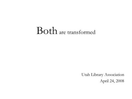 Both are transformed Utah Library Association April 24, 2008.