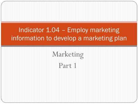 Marketing Part 1 Indicator 1.04 – Employ marketing information to develop a marketing plan.