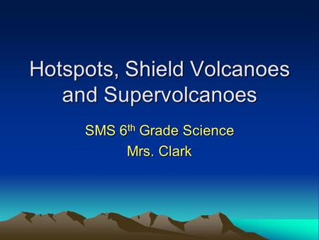 Hotspots, Shield Volcanoes and Supervolcanoes SMS 6 th Grade Science Mrs. Clark.