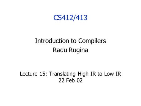 CS412/413 Introduction to Compilers Radu Rugina Lecture 15: Translating High IR to Low IR 22 Feb 02.