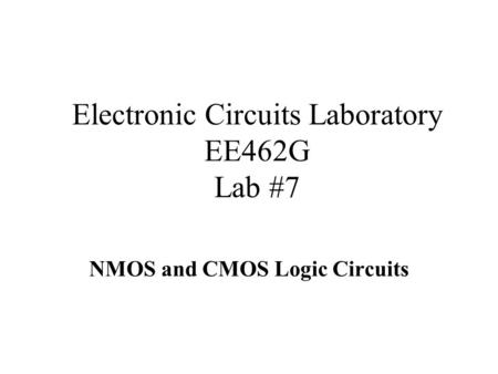 Electronic Circuits Laboratory EE462G Lab #7 NMOS and CMOS Logic Circuits.