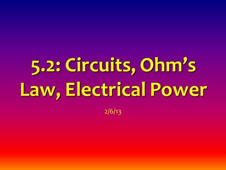 5.2: Circuits, Ohm’s Law, Electrical Power 2/6/13.