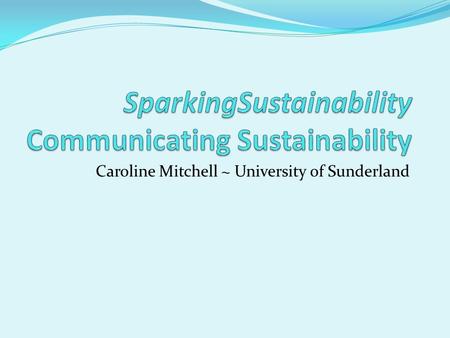 Caroline Mitchell ~ University of Sunderland. 'Sparking Sustainability’ Project within Media and Journalism departments at University of Sunderland Working.