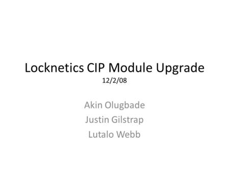 Locknetics CIP Module Upgrade 12/2/08 Akin Olugbade Justin Gilstrap Lutalo Webb.