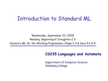 CS235 Languages and Automata Department of Computer Science Wellesley College Introduction to Standard ML Wednesday, September 23, 2009 Reading: Beginning.