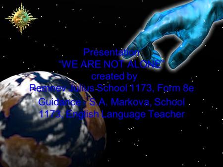 Presentation “WE ARE NOT ALONE” created by Remnev Julius School 1173, Form 8e Guidance - S.A. Markova, School 1173, English Language Teacher.