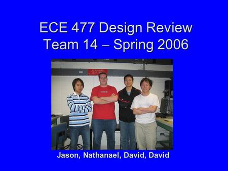 ECE 477 Design Review Team 14  Spring 2006 Jason, Nathanael, David, David.