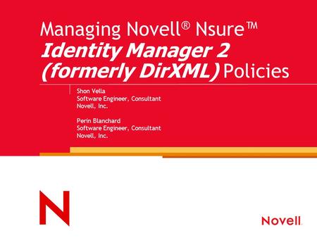 Managing Novell ® Nsure™ Identity Manager 2 (formerly DirXML) Policies Shon Vella Software Engineer, Consultant Novell, Inc. Perin Blanchard Software Engineer,