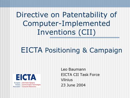 Directive on Patentability of Computer-Implemented Inventions (CII) Leo Baumann EICTA CII Task Force Vilnius 23 June 2004 EICTA Positioning & Campaign.