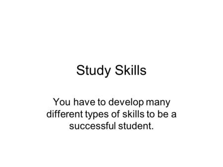 Study Skills You have to develop many different types of skills to be a successful student.
