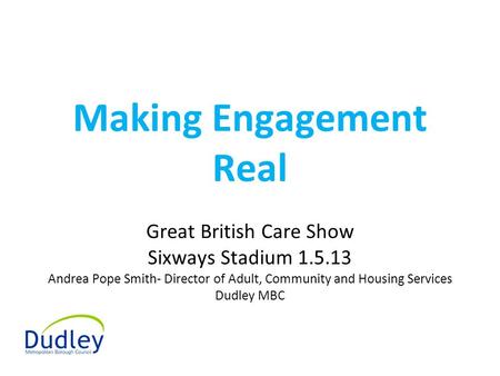 Making Engagement Real Great British Care Show Sixways Stadium 1.5.13 Andrea Pope Smith- Director of Adult, Community and Housing Services Dudley MBC.