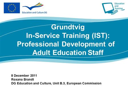 8 December 2011 Roxana Brandt DG Education and Culture, Unit B.3, European Commission Grundtvig In-Service Training (IST): Professional Development of.