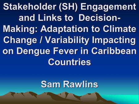 Stakeholder (SH) Engagement and Links to Decision- Making: Adaptation to Climate Change / Variability Impacting on Dengue Fever in Caribbean Countries.