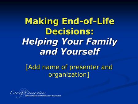Making End-of-Life Decisions: Helping Your Family and Yourself [Add name of presenter and organization]