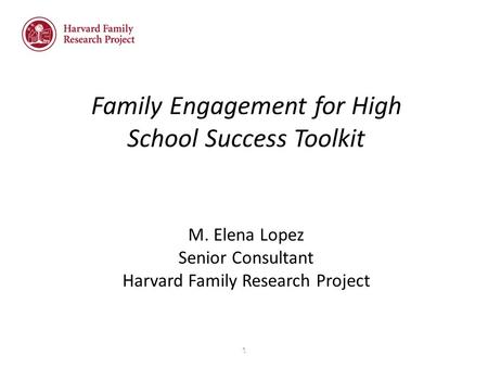 1 1 M. Elena Lopez Senior Consultant Harvard Family Research Project Family Engagement for High School Success Toolkit Family Engagement for High School.