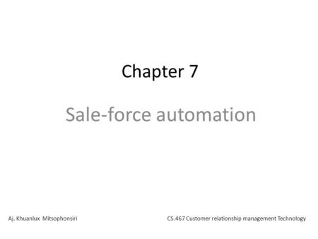 Chapter 7 Sale-force automation Aj. Khuanlux MitsophonsiriCS.467 Customer relationship management Technology.