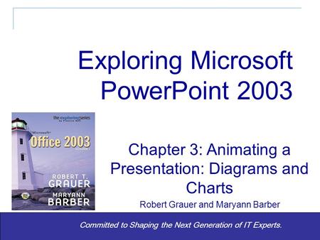 Exploring Microsoft PowerPoint 2003 Chapter 3 1 Committed to Shaping the Next Generation of IT Experts. Chapter 3: Animating a Presentation: Diagrams and.