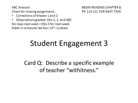 Student Engagement 3 Card Q: Describe a specific example of teacher “withitness.” ABC Analysis Check for missing assignments Corrections of Master 1 and.