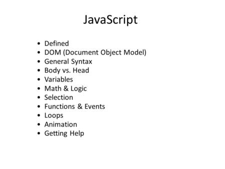 JavaScript Defined DOM (Document Object Model) General Syntax Body vs. Head Variables Math & Logic Selection Functions & Events Loops Animation Getting.