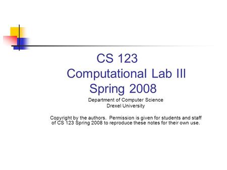 CS 123 Computational Lab IIl Spring 2008 Department of Computer Science Drexel University Copyright by the authors. Permission is given for students and.