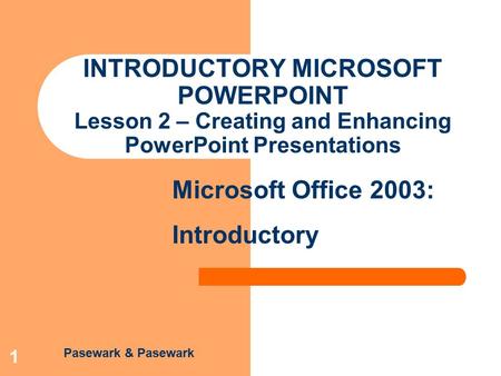 Pasewark & Pasewark Microsoft Office 2003: Introductory 1 INTRODUCTORY MICROSOFT POWERPOINT Lesson 2 – Creating and Enhancing PowerPoint Presentations.