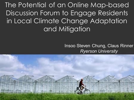 The Potential of an Online Map-based Discussion Forum to Engage Residents in Local Climate Change Adaptation and Mitigation Insoo Steven Chung, Claus Rinner.