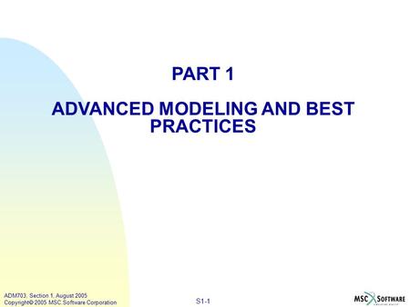 S1-1 ADM703, Section 1, August 2005 Copyright  2005 MSC.Software Corporation PART 1 ADVANCED MODELING AND BEST PRACTICES.
