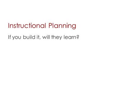 Instructional Planning If you build it, will they learn?