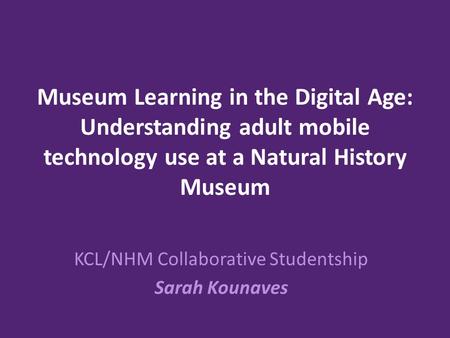 Museum Learning in the Digital Age: Understanding adult mobile technology use at a Natural History Museum KCL/NHM Collaborative Studentship Sarah Kounaves.