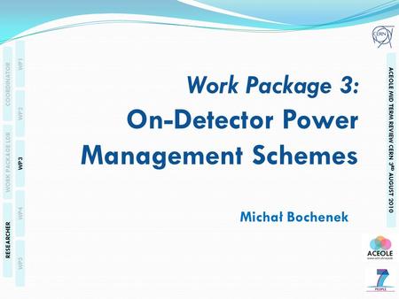 WP1 WP2 WP3 WP4 WP5 COORDINATOR WORK PACKAGE LDR RESEARCHER ACEOLE MID TERM REVIEW CERN 3 RD AUGUST 2010 Michał Bochenek Work Package 3: On-Detector Power.