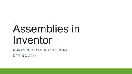 Assemblies in Inventor ADVANCED MANUFACTURING SPRING 2014.