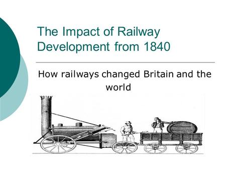 The Impact of Railway Development from 1840 How railways changed Britain and the world.