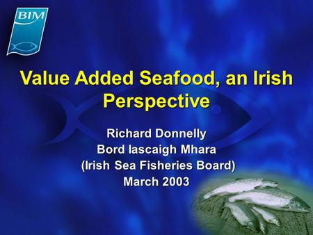 Value Added Seafood, an Irish Perspective Richard Donnelly Bord Iascaigh Mhara (Irish Sea Fisheries Board) (Irish Sea Fisheries Board) March 2003.